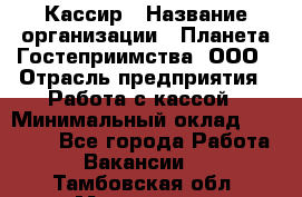 Кассир › Название организации ­ Планета Гостеприимства, ООО › Отрасль предприятия ­ Работа с кассой › Минимальный оклад ­ 15 000 - Все города Работа » Вакансии   . Тамбовская обл.,Моршанск г.